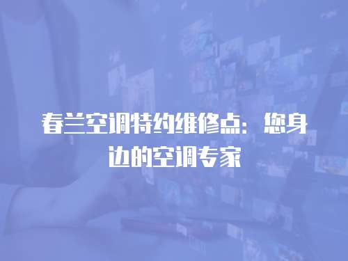 春蘭空調(diào)特約維修點(diǎn)：您身邊的空調(diào)專(zhuān)家