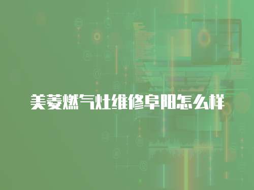 美菱燃?xì)庠罹S修阜陽怎么樣