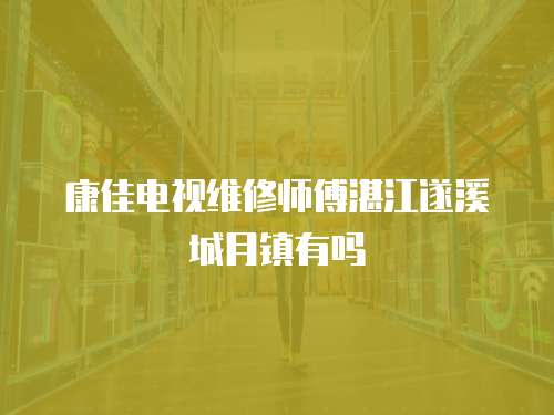 康佳電視維修師傅湛江遂溪城月鎮有嗎