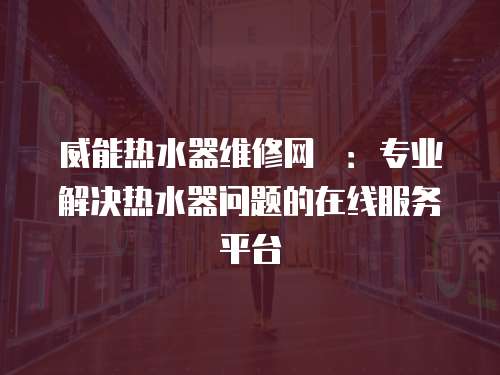 威能熱水器維修網炿：專業解決熱水器問題的在線服務平臺