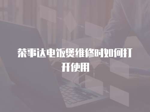 榮事達電飯煲維修時如何打開使用
