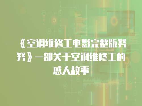 《空調維修工電影完整版努努》一部關于空調維修工的感人故事