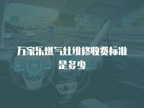 萬家樂燃氣灶維修收費標準是多少