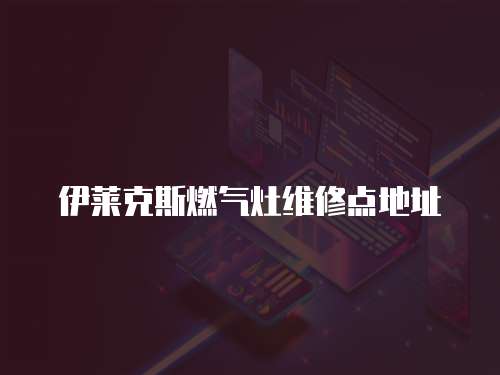 伊萊克斯燃氣灶維修點地址