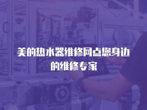 美的熱水器維修網點您身邊的維修專家