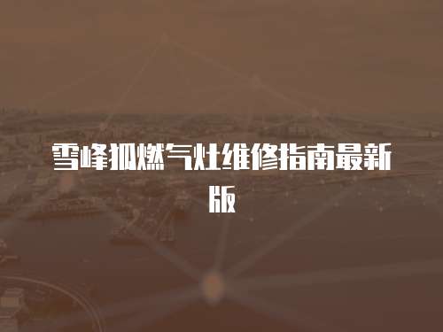 雪峰狐燃?xì)庠罹S修指南最新版