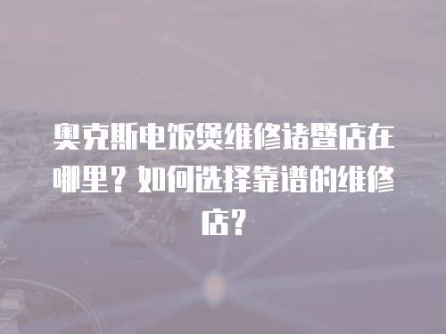 奧克斯電飯煲維修諸暨店在哪里？如何選擇靠譜的維修店？