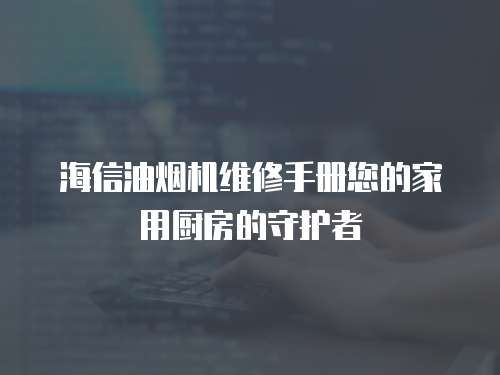 海信油煙機維修手冊您的家用廚房的守護者