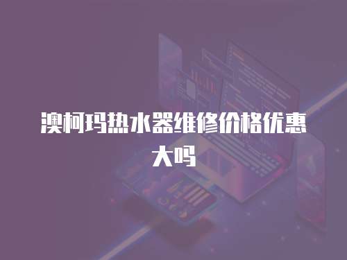 澳柯瑪熱水器維修價(jià)格優(yōu)惠大嗎