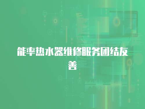 能率熱水器維修服務團結友善