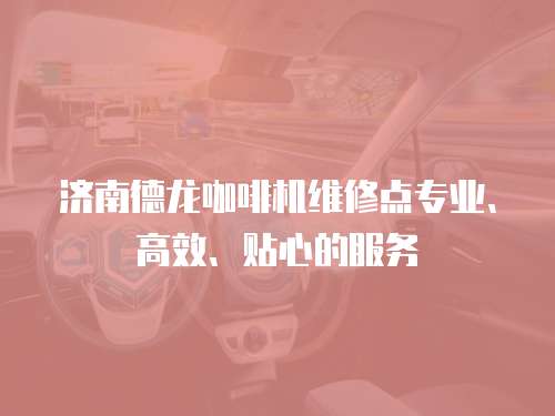 濟南德龍咖啡機維修點專業、高效、貼心的服務