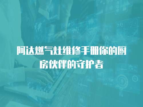 阿達(dá)燃?xì)庠罹S修手冊(cè)你的廚房伙伴的守護(hù)者