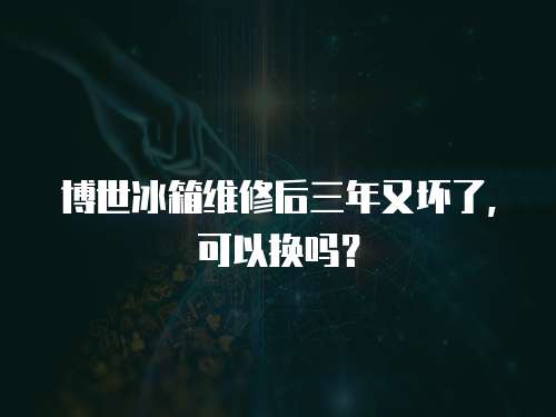 博世冰箱維修后三年又壞了，可以換嗎？