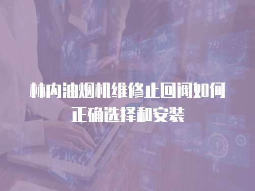 林內油煙機維修止回閥如何正確選擇和安裝