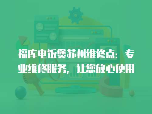 福庫電飯煲蘇州維修點：專業維修服務，讓您放心使用