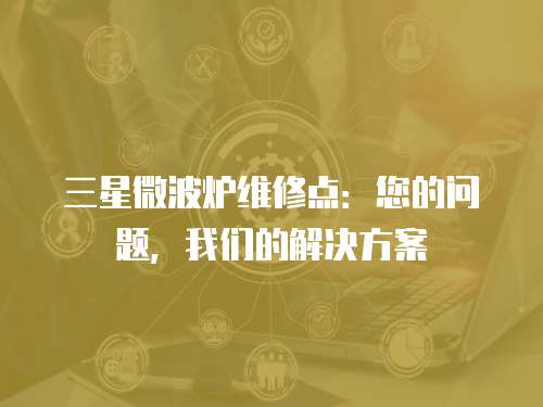 三星微波爐維修點：您的問題，我們的解決方案