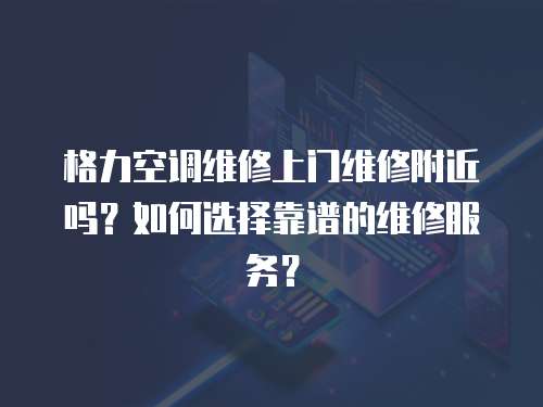 格力空調維修上門維修附近嗎？如何選擇靠譜的維修服務？