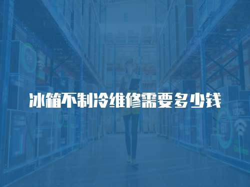 冰箱不制冷維修需要多少錢