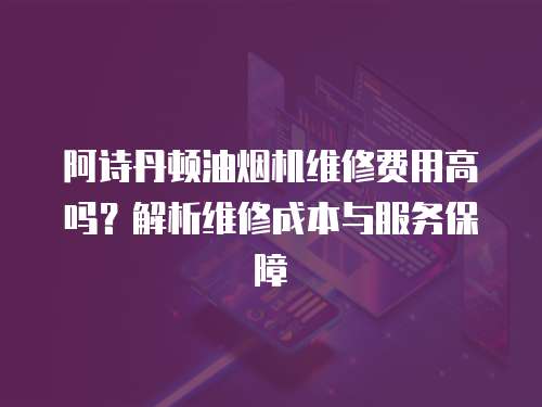 阿詩丹頓油煙機維修費用高嗎？解析維修成本與服務保障