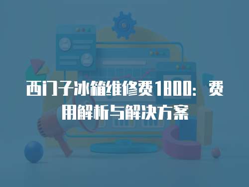 西門子冰箱維修費1800：費用解析與解決方案