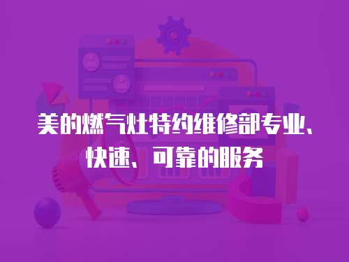 美的燃?xì)庠钐丶s維修部專業(yè)、快速、可靠的服務(wù)