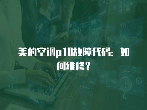 美的空調p10故障代碼：如何維修？