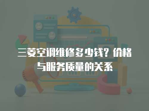 三菱空調(diào)維修多少錢？價(jià)格與服務(wù)質(zhì)量的關(guān)系