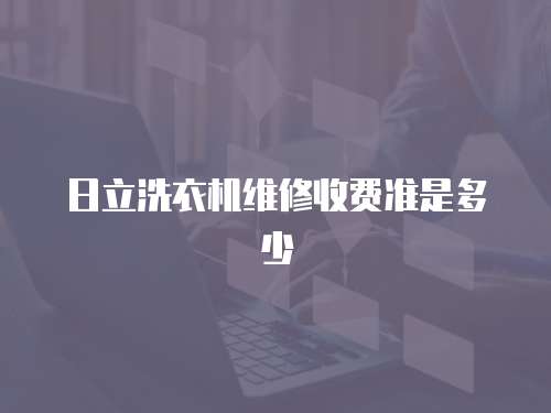 日立洗衣機(jī)維修收費(fèi)準(zhǔn)是多少