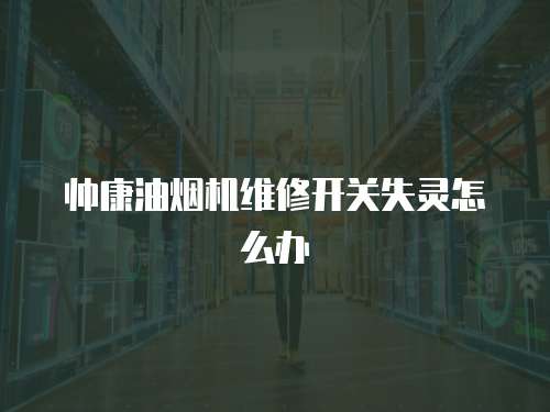 帥康油煙機維修開關失靈怎么辦
