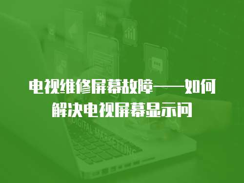 電視維修屏幕故障——如何解決電視屏幕顯示問