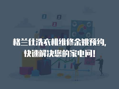 格蘭仕洗衣機維修余姚預(yù)約，快速解決您的家電問！