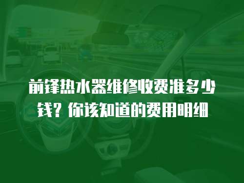 前鋒熱水器維修收費準多少錢？你該知道的費用明細