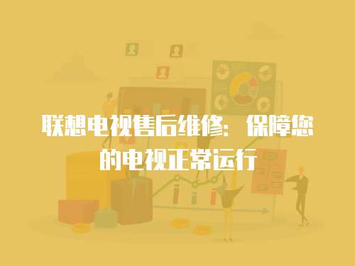 聯想電視售后維修：保障您的電視正常運行