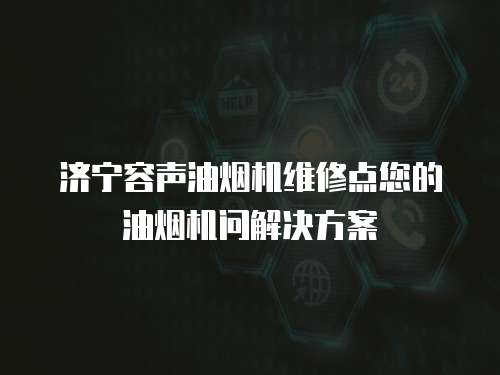 濟寧容聲油煙機維修點您的油煙機問解決方案