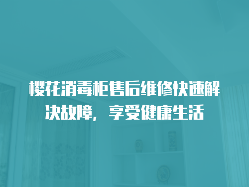 櫻花消毒柜售后維修快速解決故障，享受健康生活