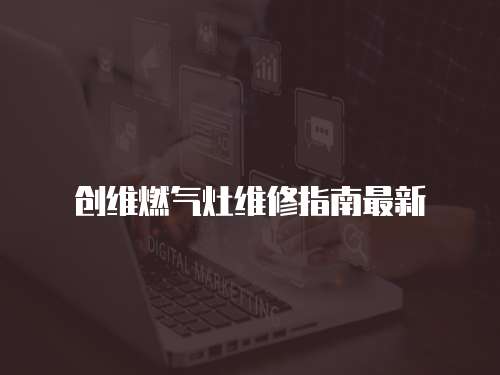 創(chuàng)維燃?xì)庠罹S修指南最新