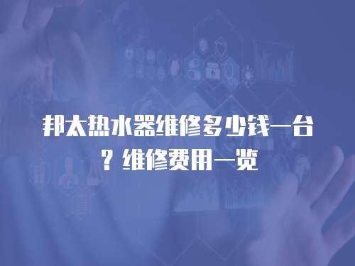 邦太熱水器維修多少錢一臺？維修費用一覽
