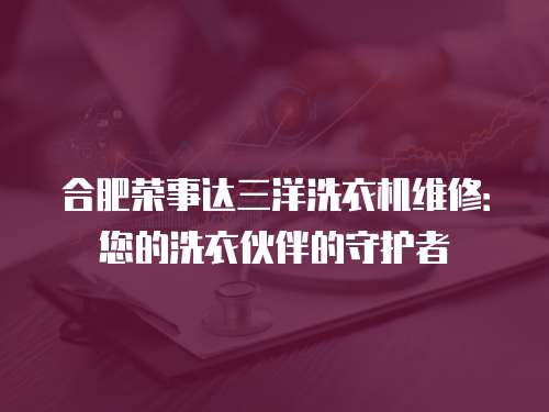 合肥榮事達三洋洗衣機維修：您的洗衣伙伴的守護者