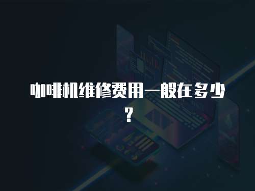 咖啡機維修費用一般在多少？