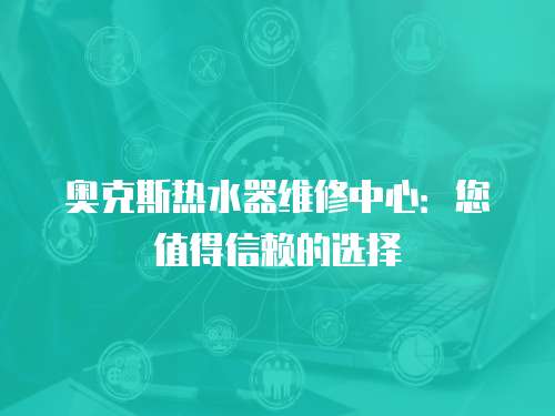 奧克斯熱水器維修中心：您值得信賴的選擇