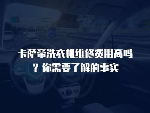 卡薩帝洗衣機維修費用高嗎？你需要了解的事實