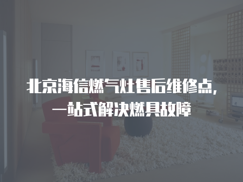 北京海信燃?xì)庠钍酆缶S修點(diǎn)，一站式解決燃具故障