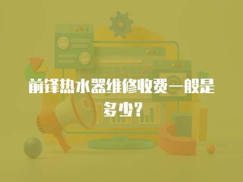 前鋒熱水器維修收費一般是多少？