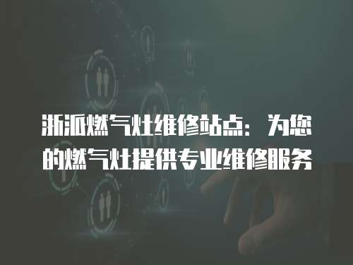 浙派燃氣灶維修站點：為您的燃氣灶提供專業(yè)維修服務(wù)