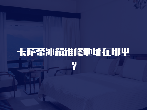 卡薩帝冰箱維修地址在哪里？