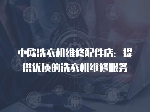 中歐洗衣機維修配件店：提供優(yōu)質(zhì)的洗衣機維修服務