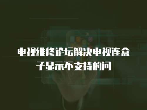 電視維修論壇解決電視連盒子顯示不支持的問