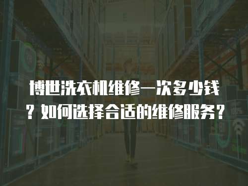 博世洗衣機維修一次多少錢？如何選擇合適的維修服務？