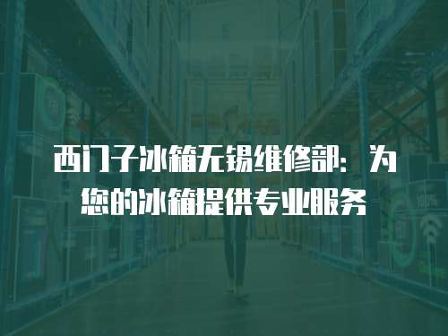 西門子冰箱無錫維修部：為您的冰箱提供專業(yè)服務(wù)