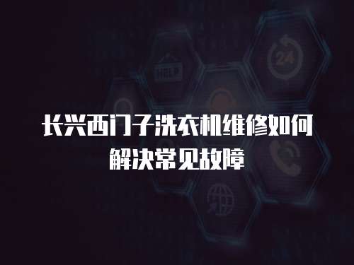 長興西門子洗衣機維修如何解決常見故障